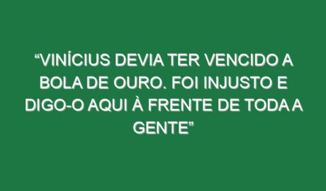 “Vinícius devia ter vencido a Bola de Ouro. Foi injusto e digo-o aqui à frente de toda a gente”