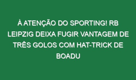 À atenção do Sporting! RB Leipzig deixa fugir vantagem de três golos com hat-trick de Boadu