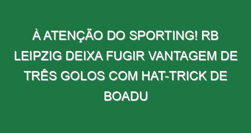 À atenção do Sporting! RB Leipzig deixa fugir vantagem de três golos com hat-trick de Boadu