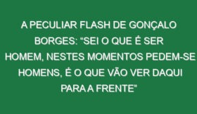 A peculiar flash de Gonçalo Borges: “Sei o que é ser homem, nestes momentos pedem-se homens, é o que vão ver daqui para a frente”