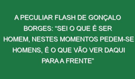 A peculiar flash de Gonçalo Borges: “Sei o que é ser homem, nestes momentos pedem-se homens, é o que vão ver daqui para a frente”