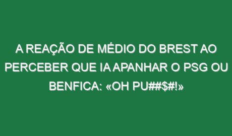 A reação de médio do Brest ao perceber que ia apanhar o PSG ou Benfica: «Oh pu##$#!»