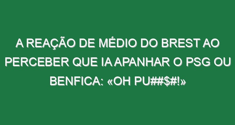 A reação de médio do Brest ao perceber que ia apanhar o PSG ou Benfica: «Oh pu##$#!»