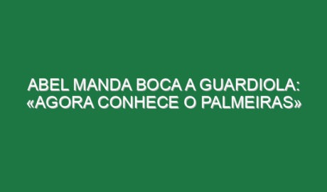 Abel manda boca a Guardiola: «Agora conhece o Palmeiras»