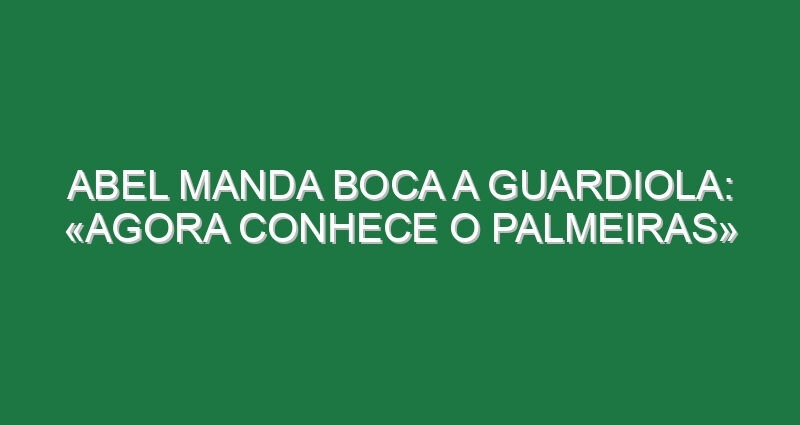 Abel manda boca a Guardiola: «Agora conhece o Palmeiras»