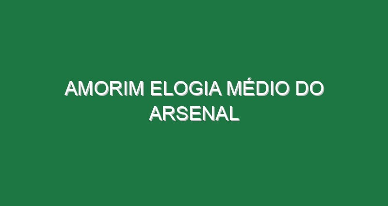 Amorim elogia médio do Arsenal