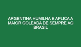 Argentina humilha e aplica a maior goleada de sempre ao Brasil