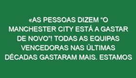 «As pessoas dizem “O Manchester City está a gastar de novo”! Todas as equipas vencedoras nas últimas décadas gastaram mais. Estamos em 11.º nos gastos»