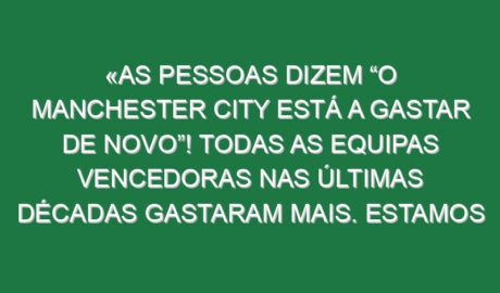 «As pessoas dizem “O Manchester City está a gastar de novo”! Todas as equipas vencedoras nas últimas décadas gastaram mais. Estamos em 11.º nos gastos»