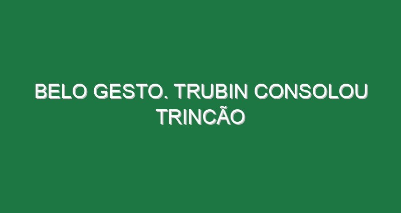 Belo gesto. Trubin consolou Trincão