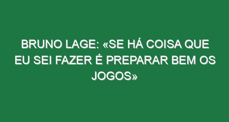 Bruno Lage: «Se há coisa que eu sei fazer é preparar bem os jogos»