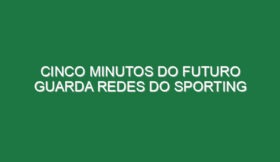 Cinco minutos do futuro guarda redes do Sporting