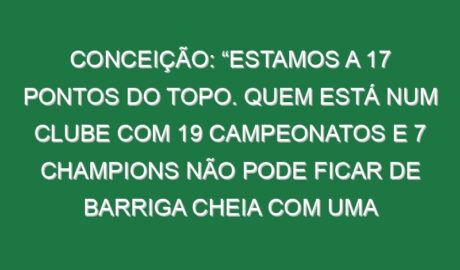 Conceição: “Estamos a 17 pontos do topo. Quem está num clube com 19 campeonatos e 7 Champions não pode ficar de barriga cheia com uma Supertaça”