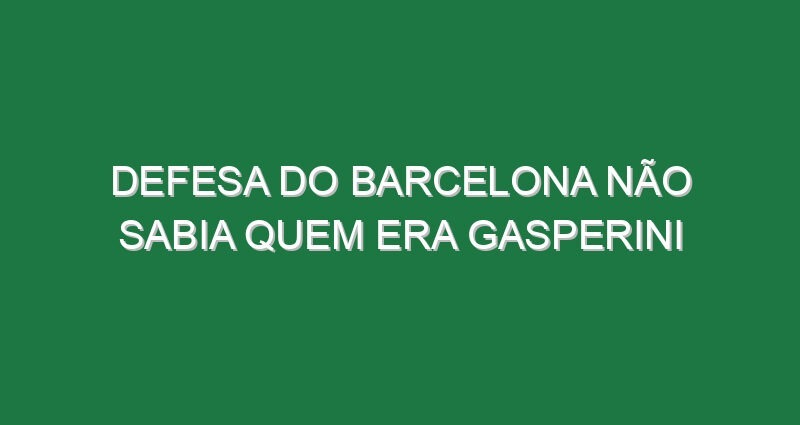 Defesa do Barcelona não sabia quem era Gasperini