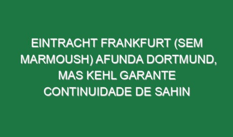 Eintracht Frankfurt (sem Marmoush) afunda Dortmund, mas Kehl garante continuidade de Sahin