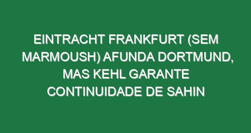 Eintracht Frankfurt (sem Marmoush) afunda Dortmund, mas Kehl garante continuidade de Sahin
