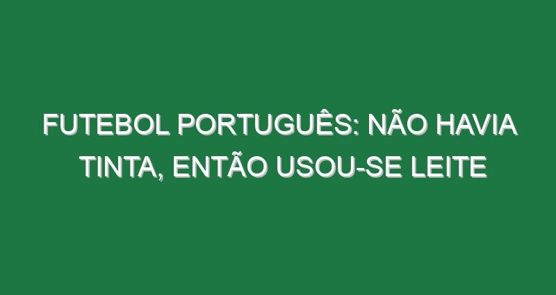 Futebol português: Não havia tinta, então usou-se leite