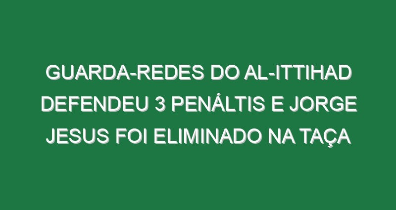 Guarda-redes do Al-Ittihad defendeu 3 penáltis e Jorge Jesus foi eliminado na Taça