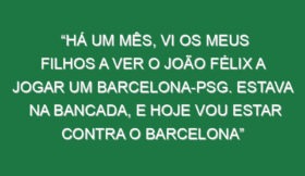 “Há um mês, vi os meus filhos a ver o João Félix a jogar um Barcelona-PSG. Estava na bancada, e hoje vou estar contra o Barcelona”