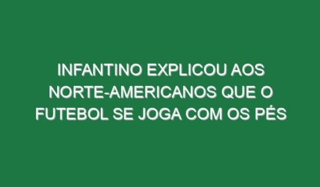 Infantino explicou aos norte-americanos que o futebol se joga com os pés