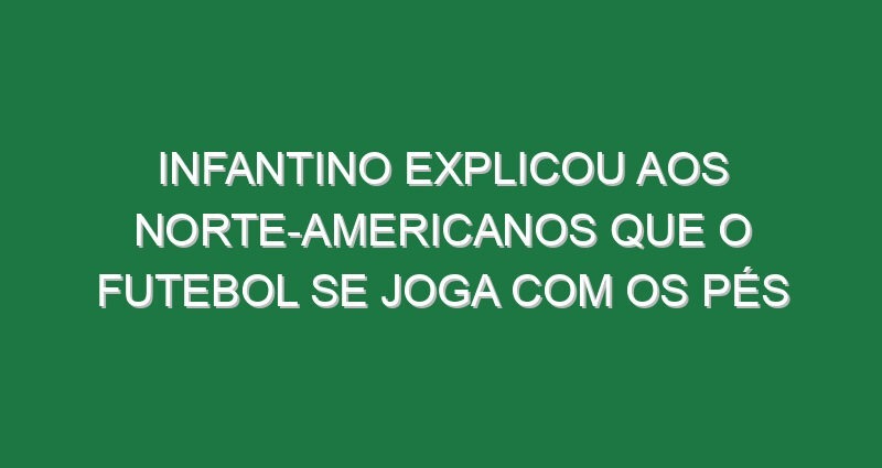 Infantino explicou aos norte-americanos que o futebol se joga com os pés