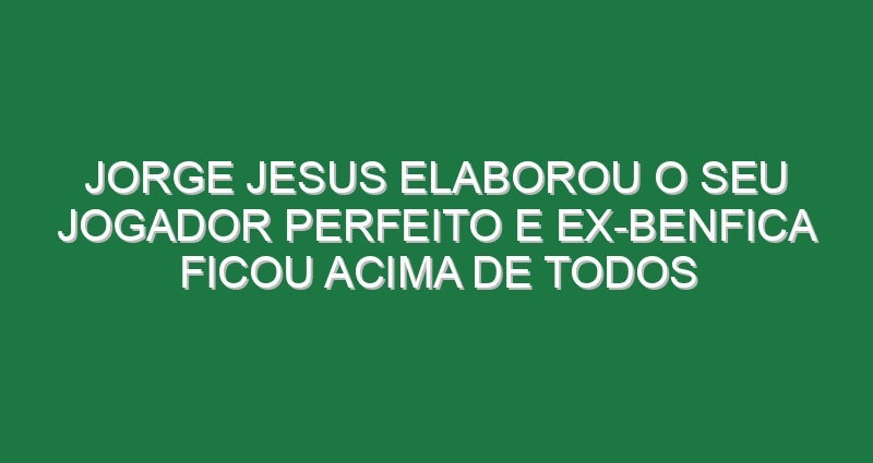 Jorge Jesus elaborou o seu jogador perfeito e ex-Benfica ficou acima de todos