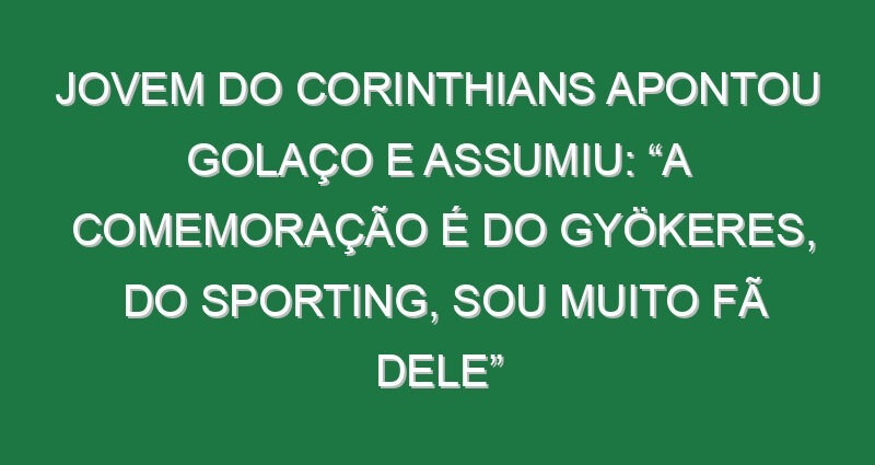 Jovem do Corinthians apontou golaço e assumiu: “A comemoração é do Gyökeres, do Sporting, sou muito fã dele”