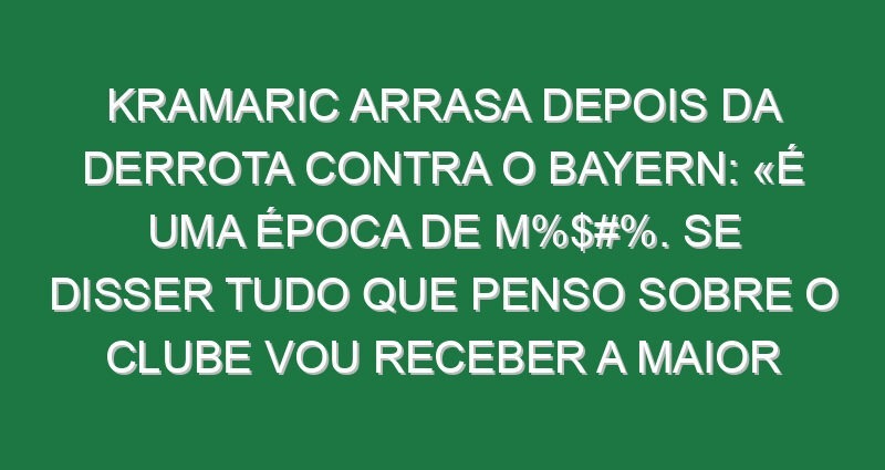 Kramaric arrasa depois da derrota contra o Bayern: «É uma época de m%$#%. Se disser tudo que penso sobre o clube vou receber a maior multa de sempre»