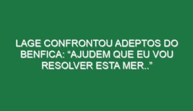 Lage confrontou adeptos do Benfica: “Ajudem que eu vou resolver esta mer..”