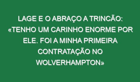 Lage e o abraço a Trincão: «Tenho um carinho enorme por ele. Foi a minha primeira contratação no Wolverhampton»