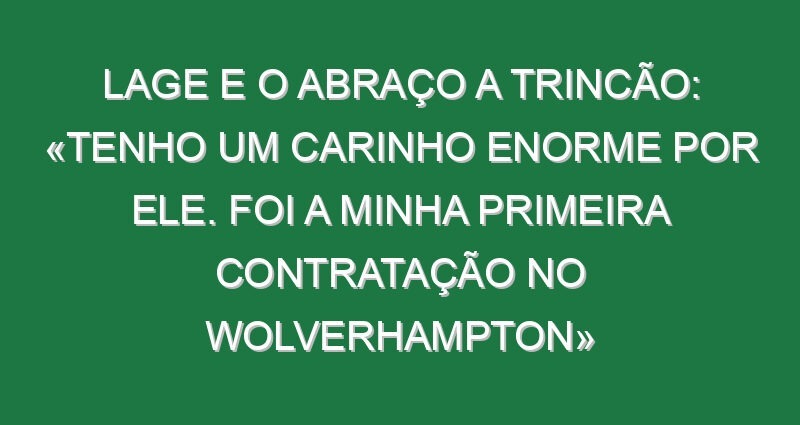 Lage e o abraço a Trincão: «Tenho um carinho enorme por ele. Foi a minha primeira contratação no Wolverhampton»