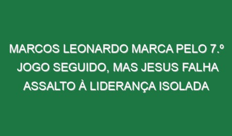 Marcos Leonardo marca pelo 7.º jogo seguido, mas Jesus falha assalto à liderança isolada