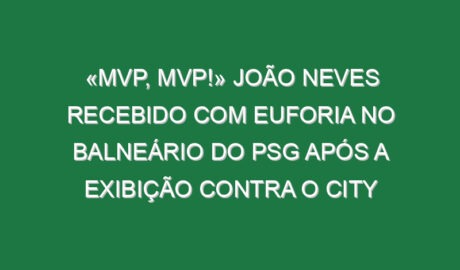 «MVP, MVP!» João Neves recebido com euforia no balneário do PSG após a exibição contra o City