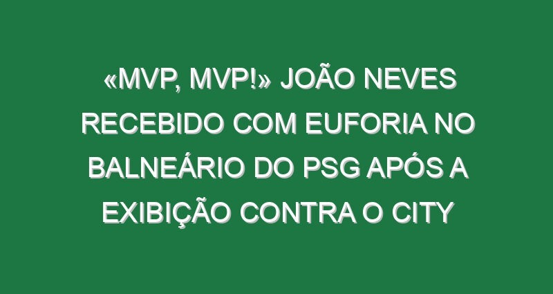 «MVP, MVP!» João Neves recebido com euforia no balneário do PSG após a exibição contra o City