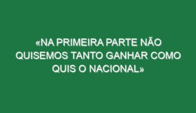 «Na primeira parte não quisemos tanto ganhar como quis o Nacional»