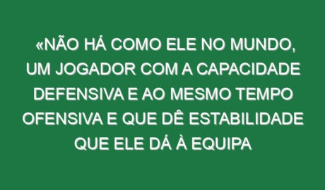 «Não há como ele no mundo, um jogador com a capacidade defensiva e ao mesmo tempo ofensiva e que dê estabilidade que ele dá à equipa conseguindo adicionar golos e conseguir estar nos momentos decisivos… Não me lembro de ver naquela posição um jogador que fizesse tudo isso»