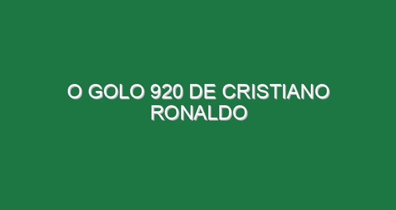 O golo 920 de Cristiano Ronaldo