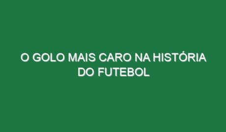 O golo mais caro na história do futebol