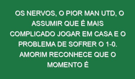 Os nervos, o pior Man Utd, o assumir que é mais complicado jogar em casa e o problema de sofrer o 1-0. Amorim reconhece que o momento é difícil