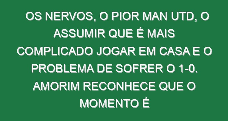 Os nervos, o pior Man Utd, o assumir que é mais complicado jogar em casa e o problema de sofrer o 1-0. Amorim reconhece que o momento é difícil