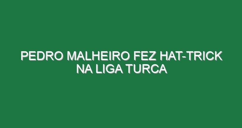 Pedro Malheiro fez hat-trick na Liga turca