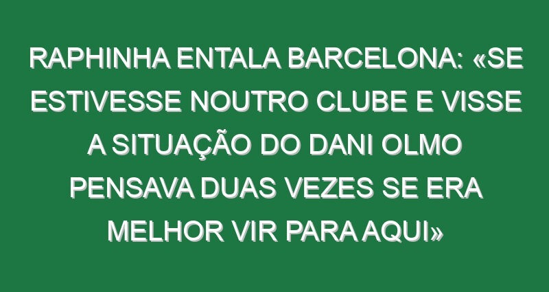 Raphinha entala Barcelona: «Se estivesse noutro clube e visse a situação do Dani Olmo pensava duas vezes se era melhor vir para aqui»