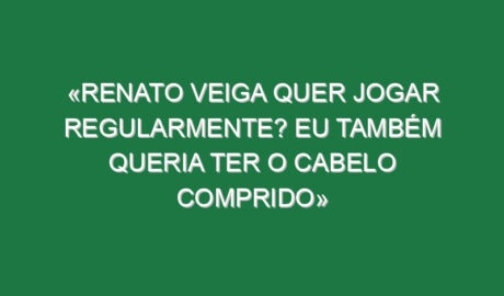 «Renato Veiga quer jogar regularmente? Eu também queria ter o cabelo comprido»