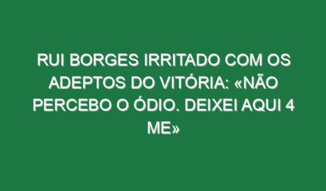 Rui Borges irritado com os adeptos do Vitória: «Não percebo o ódio. Deixei aqui 4 ME»