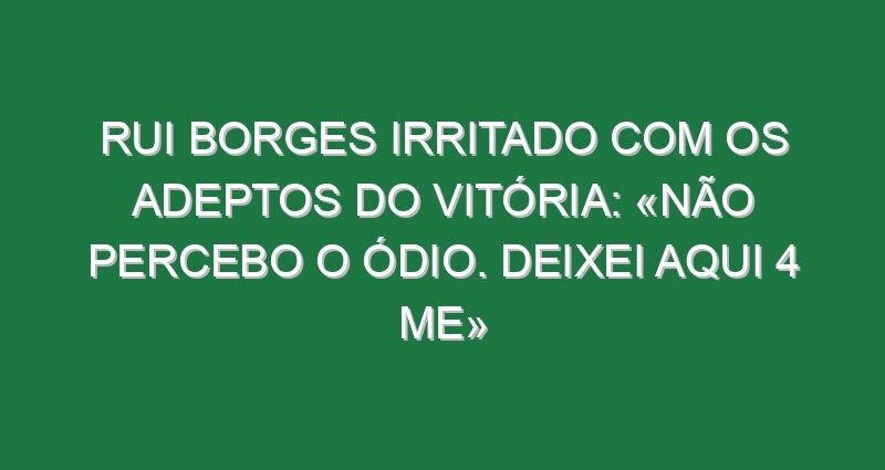 Rui Borges irritado com os adeptos do Vitória: «Não percebo o ódio. Deixei aqui 4 ME»