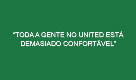 “Toda a gente no United está demasiado confortável”