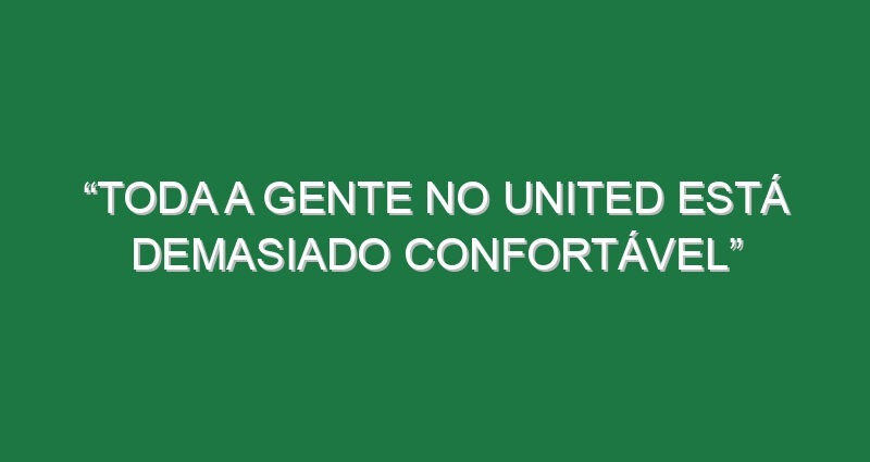 “Toda a gente no United está demasiado confortável”