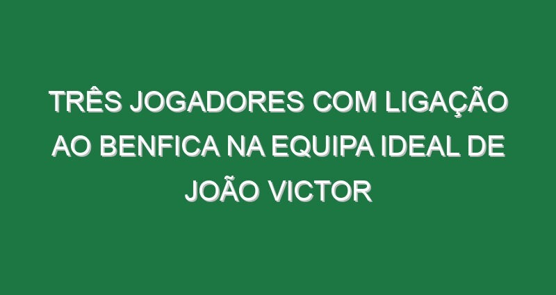 Três jogadores com ligação ao Benfica na equipa ideal de João Victor