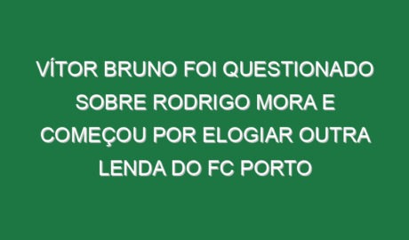 Vítor Bruno foi questionado sobre Rodrigo Mora e começou por elogiar outra lenda do FC Porto