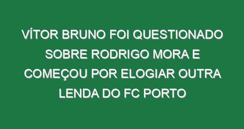 Vítor Bruno foi questionado sobre Rodrigo Mora e começou por elogiar outra lenda do FC Porto